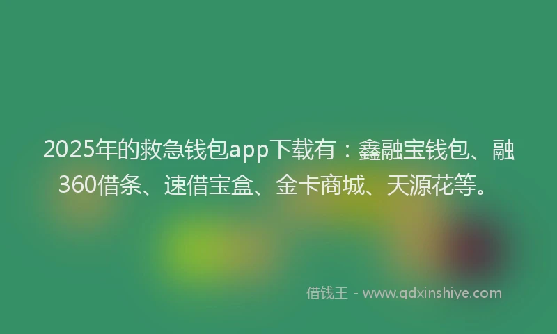 2025年的救急钱包app下载有：鑫融宝钱包、融360借条、速借宝盒、金卡商城、天源花等。