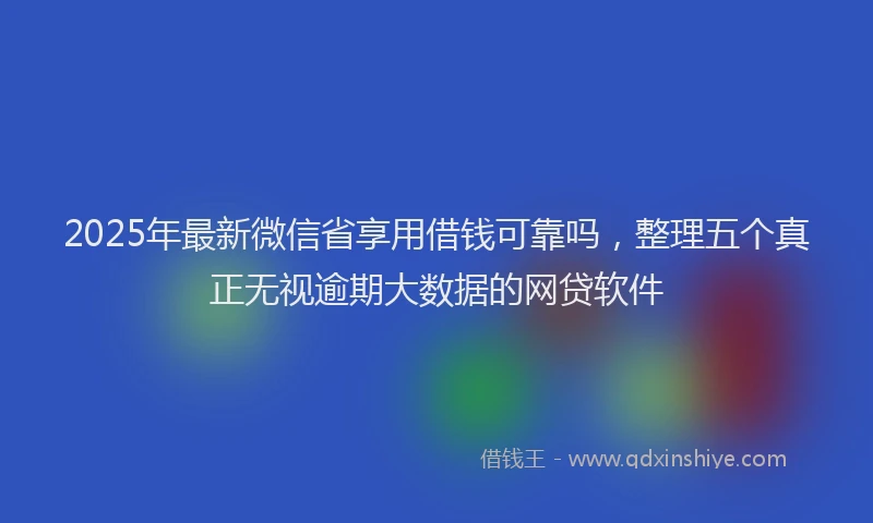2025年最新微信省享用借钱可靠吗，整理五个真正无视逾期大数据的网贷软件