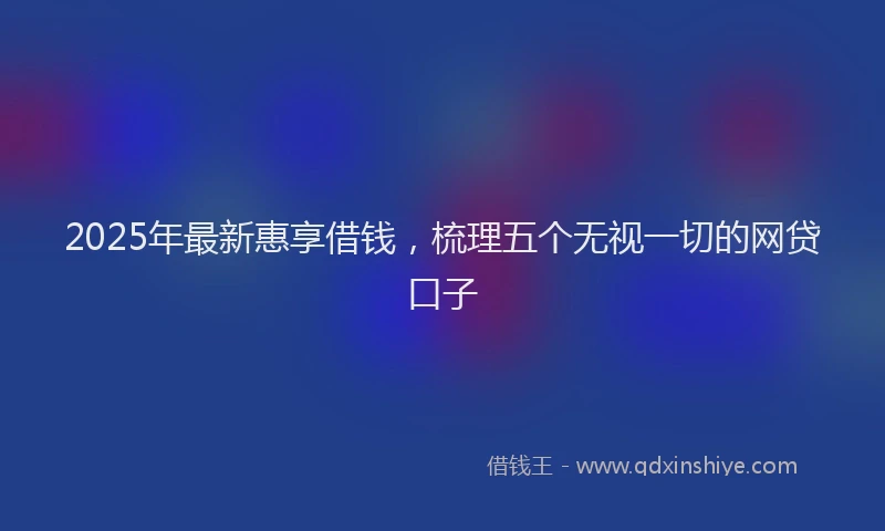2025年最新惠享借钱，梳理五个无视一切的网贷口子