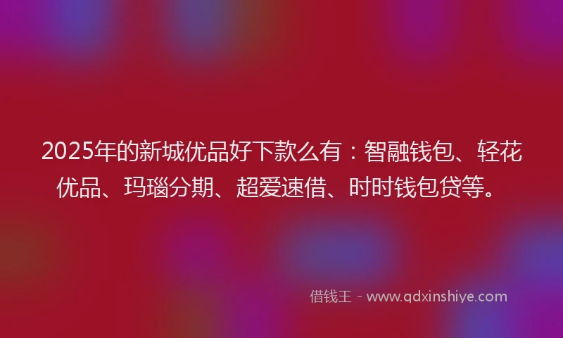 2025年的新城优品好下款么有：智融钱包、轻花优品、玛瑙分期、超爱速借、时时钱包贷等。
