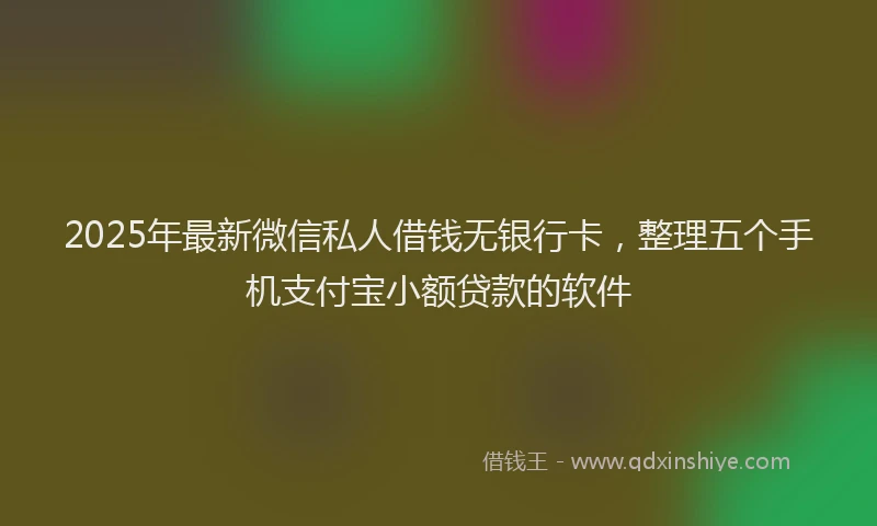 2025年最新微信私人借钱无银行卡，整理五个手机支付宝小额贷款的软件