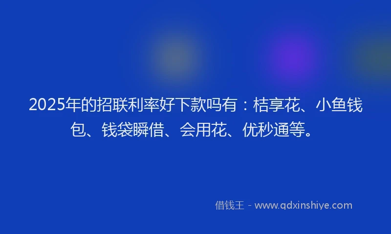 2025年的招联利率好下款吗有：桔享花、小鱼钱包、钱袋瞬借、会用花、优秒通等。