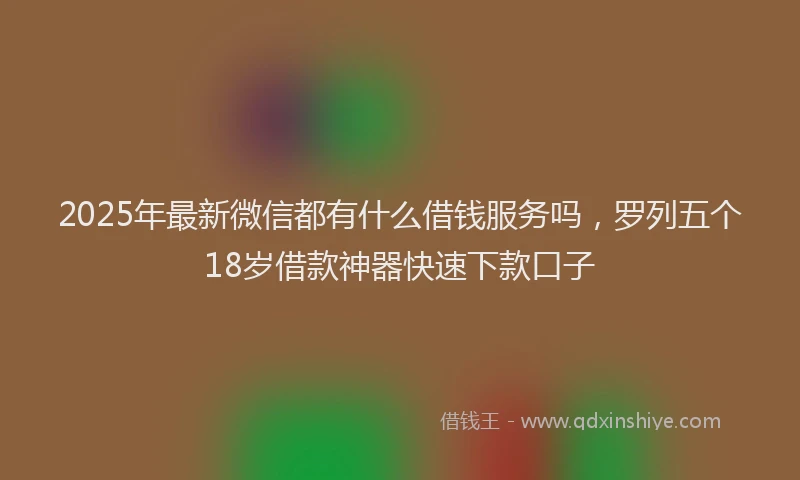 2025年最新微信都有什么借钱服务吗，罗列五个18岁借款神器快速下款口子