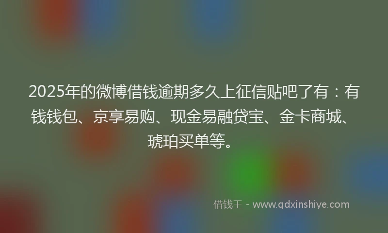 2025年的微博借钱逾期多久上征信贴吧了有：有钱钱包、京享易购、现金易融贷宝、金卡商城、琥珀买单等。