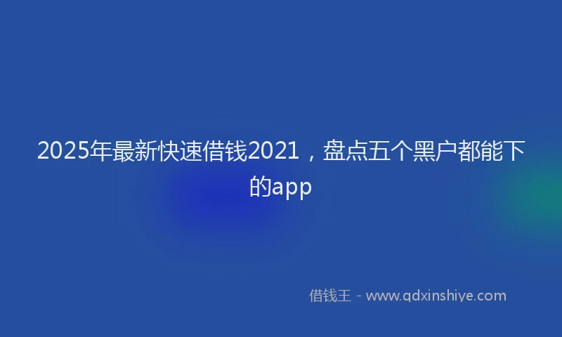 2025年最新快速借钱2021，盘点五个黑户都能下的app