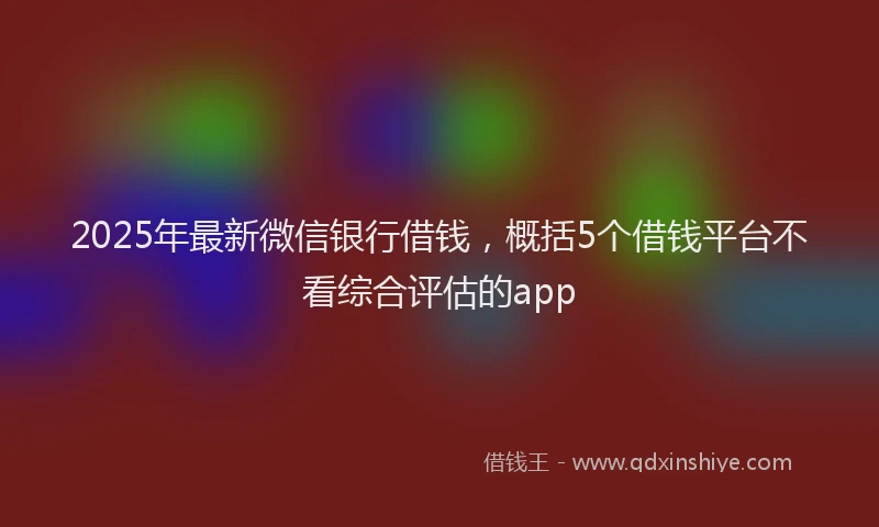 2025年最新微信银行借钱，概括5个借钱平台不看综合评估的app