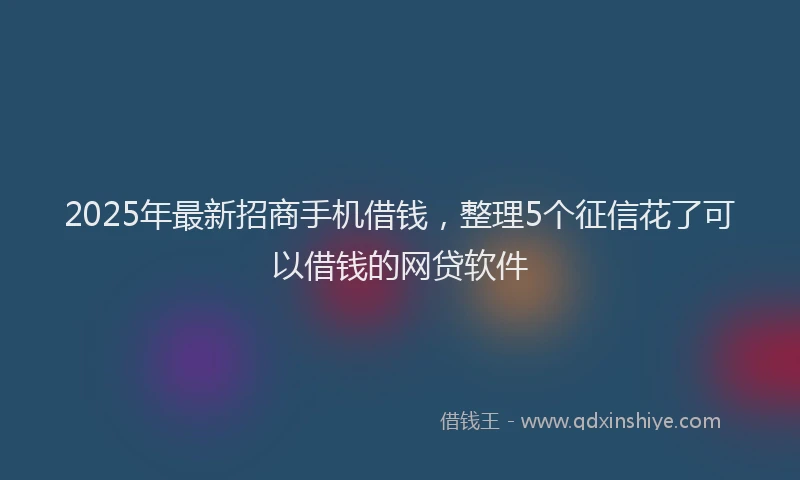 2025年最新招商手机借钱，整理5个征信花了可以借钱的网贷软件