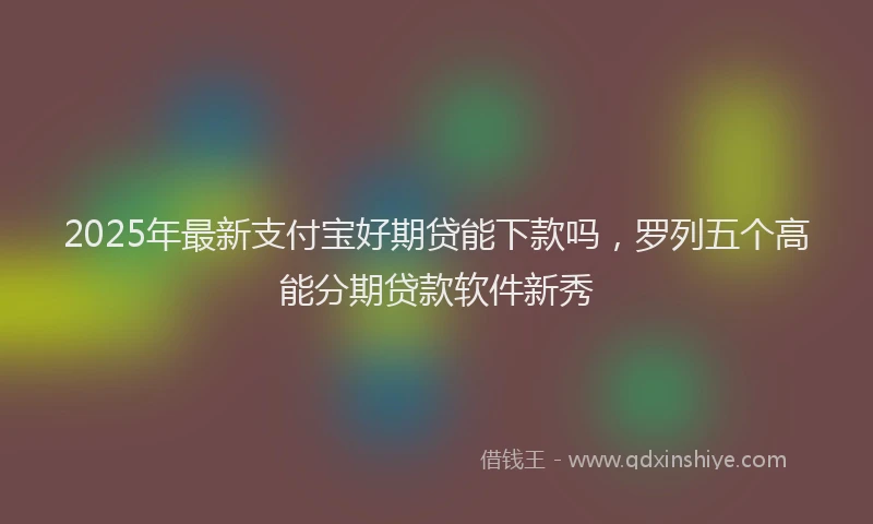 2025年最新支付宝好期贷能下款吗，罗列五个高能分期贷款软件新秀