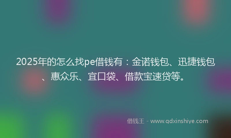 2025年的怎么找pe借钱有：金诺钱包、迅捷钱包、惠众乐、宜口袋、借款宝速贷等。