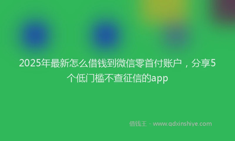 2025年最新怎么借钱到微信零首付账户，分享5个低门槛不查征信的app