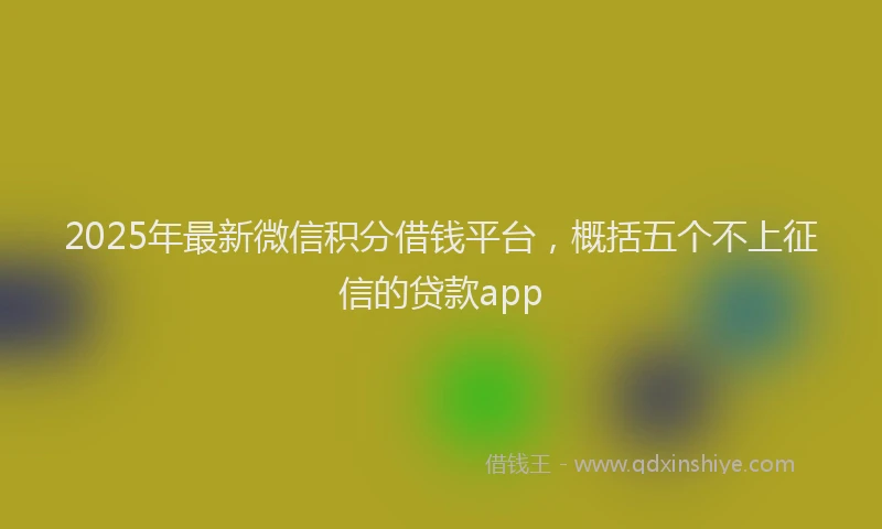 2025年最新微信积分借钱平台，概括五个不上征信的贷款app