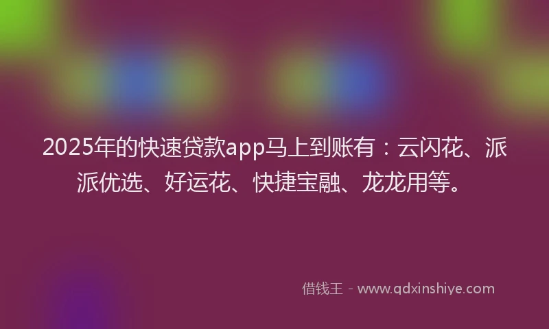 2025年的快速贷款app马上到账有：云闪花、派派优选、好运花、快捷宝融、龙龙用等。