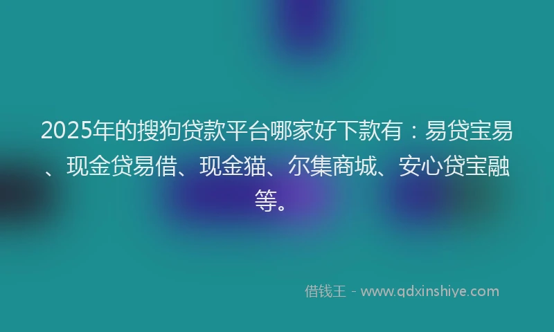 2025年的搜狗贷款平台哪家好下款有：易贷宝易、现金贷易借、现金猫、尔集商城、安心贷宝融等。