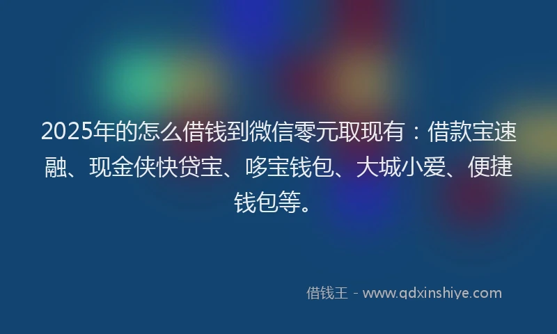2025年的怎么借钱到微信零元取现有：借款宝速融、现金侠快贷宝、哆宝钱包、大城小爱、便捷钱包等。
