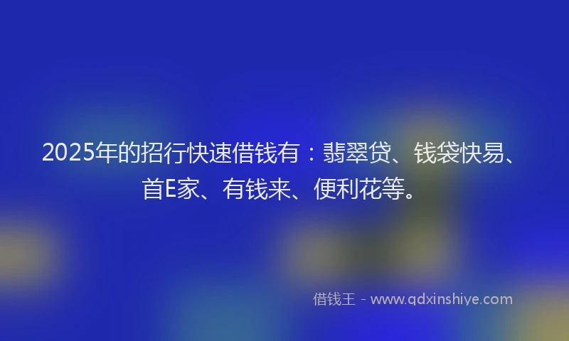 2025年的招行快速借钱有：翡翠贷、钱袋快易、首E家、有钱来、便利花等。