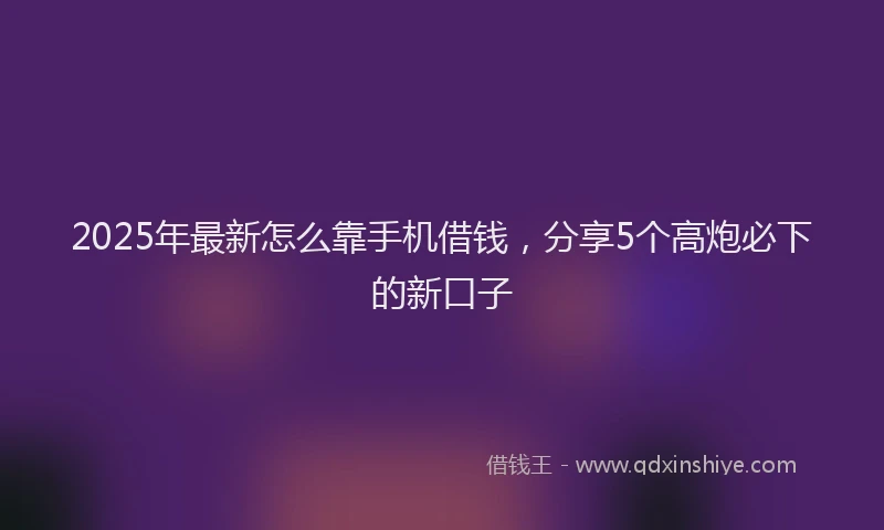 2025年最新怎么靠手机借钱，分享5个高炮必下的新口子