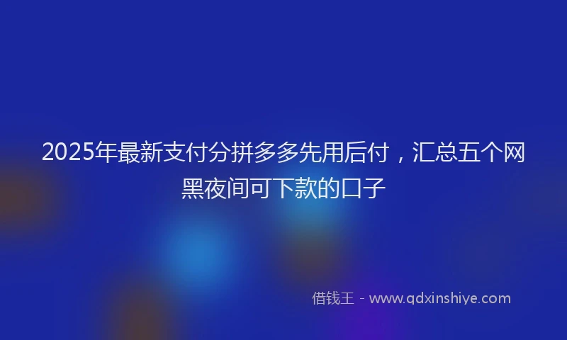 2025年最新支付分拼多多先用后付，汇总五个网黑夜间可下款的口子