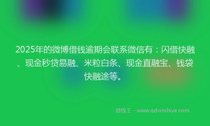 2025年的微博借钱逾期会联系微信有：闪借快融、现金秒贷易融、米粒白条、现金直融宝、钱袋快融途等。