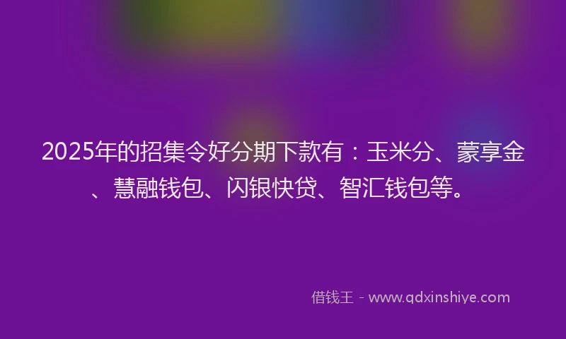 2025年的招集令好分期下款有：玉米分、蒙享金、慧融钱包、闪银快贷、智汇钱包等。