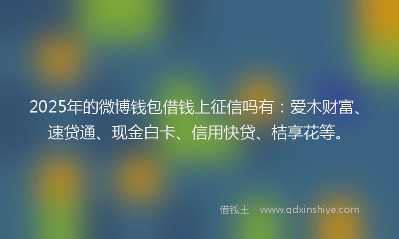 2025年的微博钱包借钱上征信吗有：爱木财富、速贷通、现金白卡、信用快贷、桔享花等。