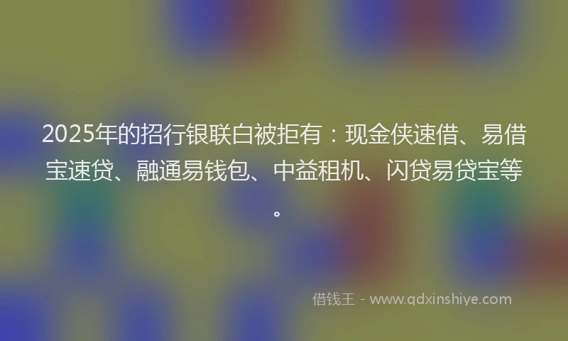 2025年的招行银联白被拒有：现金侠速借、易借宝速贷、融通易钱包、中益租机、闪贷易贷宝等。