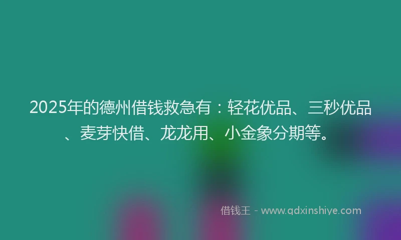 2025年的德州借钱救急有：轻花优品、三秒优品、麦芽快借、龙龙用、小金象分期等。