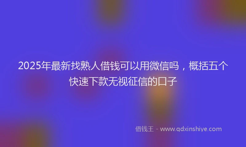 2025年最新找熟人借钱可以用微信吗，概括五个快速下款无视征信的口子