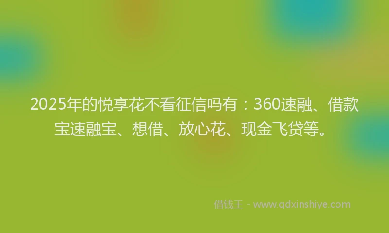 2025年的悦享花不看征信吗有：360速融、借款宝速融宝、想借、放心花、现金飞贷等。