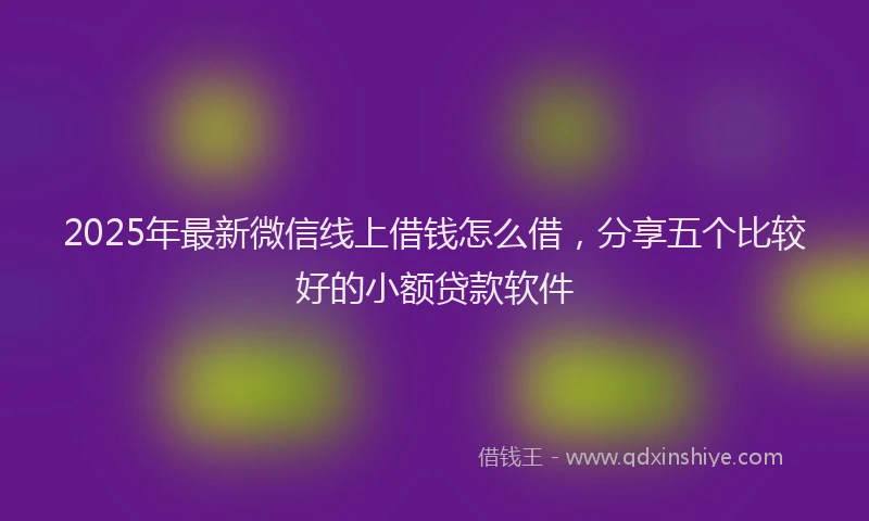 2025年最新微信线上借钱怎么借，分享五个比较好的小额贷款软件