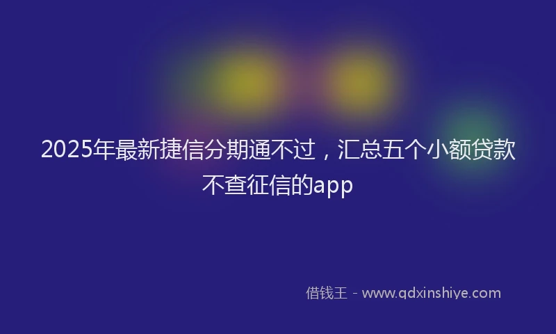 2025年最新捷信分期通不过，汇总五个小额贷款不查征信的app