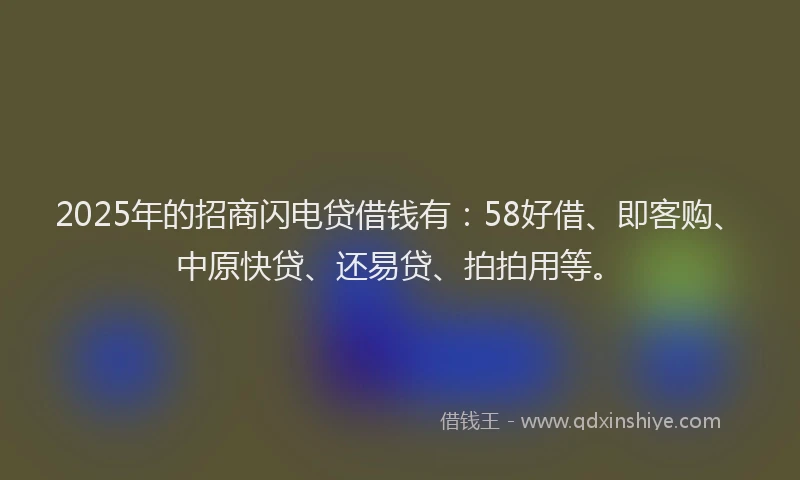 2025年的招商闪电贷借钱有：58好借、即客购、中原快贷、还易贷、拍拍用等。