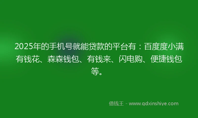 2025年的手机号就能贷款的平台有：百度度小满有钱花、森森钱包、有钱来、闪电购、便捷钱包等。