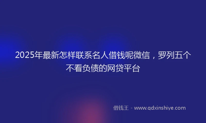 2025年最新怎样联系名人借钱呢微信，罗列五个不看负债的网贷平台