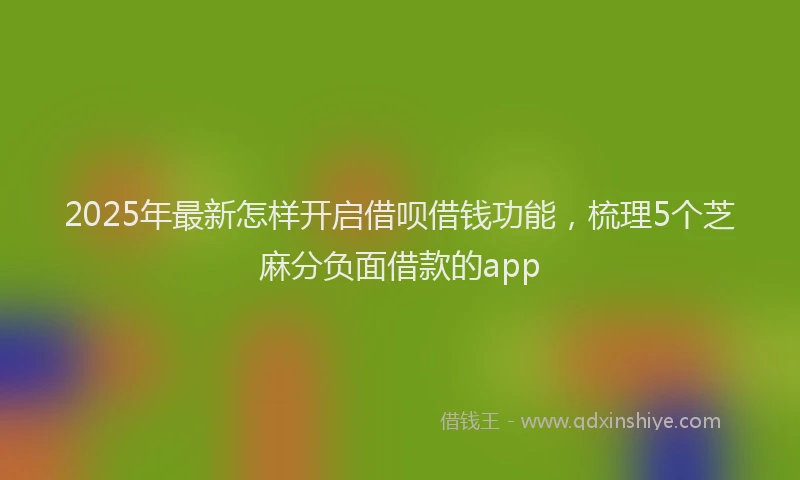 2025年最新怎样开启借呗借钱功能，梳理5个芝麻分负面借款的app