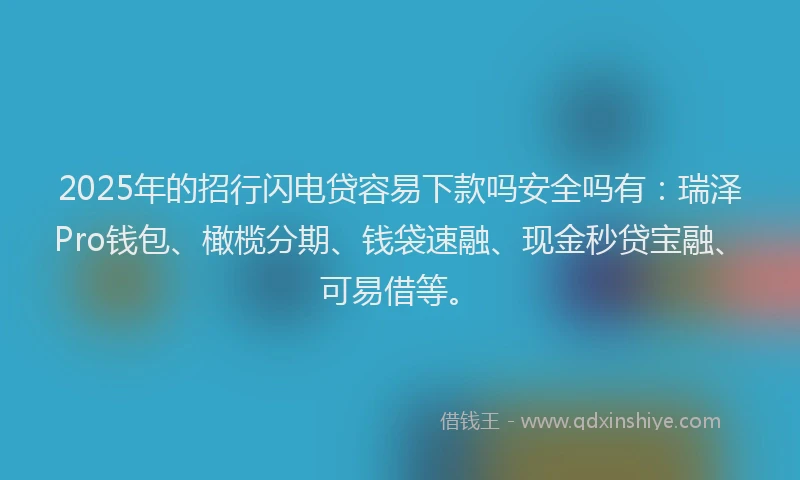 2025年的招行闪电贷容易下款吗安全吗有：瑞泽Pro钱包、橄榄分期、钱袋速融、现金秒贷宝融、可易借等。