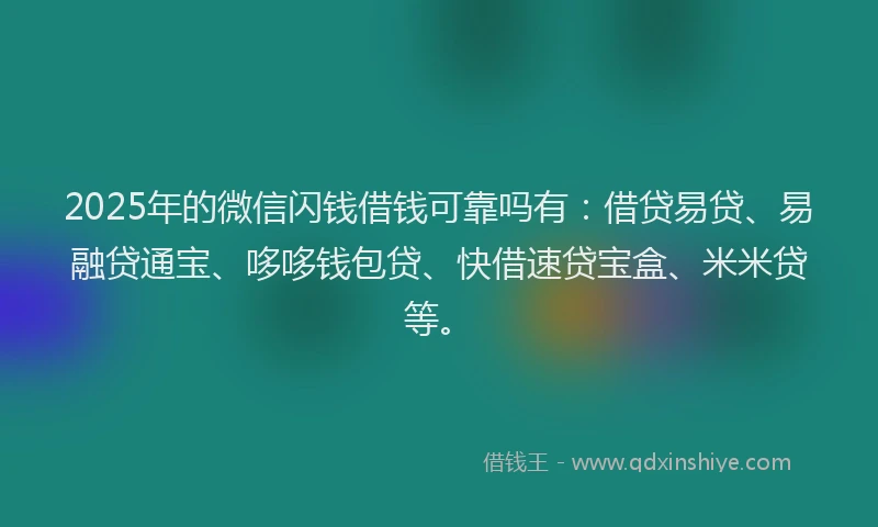 2025年的微信闪钱借钱可靠吗有：借贷易贷、易融贷通宝、哆哆钱包贷、快借速贷宝盒、米米贷等。