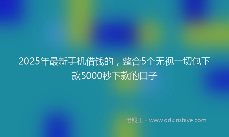 2025年最新手机借钱的，整合5个无视一切包下款5000秒下款的口子