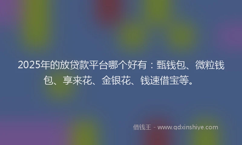 2025年的放贷款平台哪个好有：甄钱包、微粒钱包、享来花、金银花、钱速借宝等。