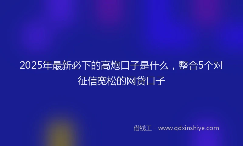 2025年最新必下的高炮口子是什么，整合5个对征信宽松的网贷口子