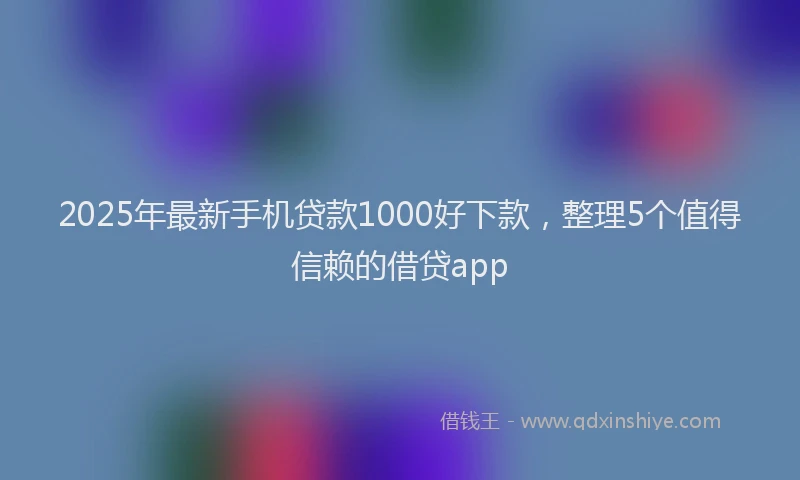 2025年最新手机贷款1000好下款，整理5个值得信赖的借贷app