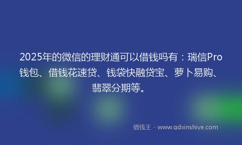 2025年的微信的理财通可以借钱吗有：瑞信Pro钱包、借钱花速贷、钱袋快融贷宝、萝卜易购、翡翠分期等。