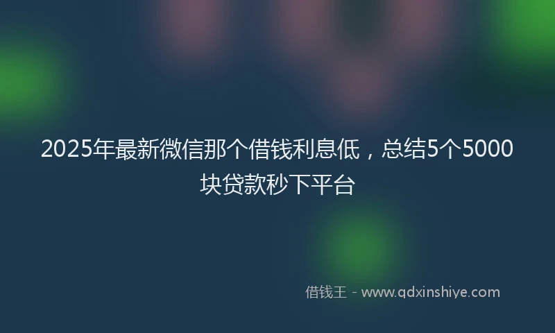 2025年最新微信那个借钱利息低，总结5个5000块贷款秒下平台
