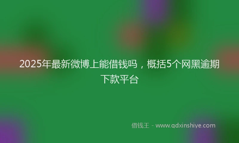 2025年最新微博上能借钱吗，概括5个网黑逾期下款平台