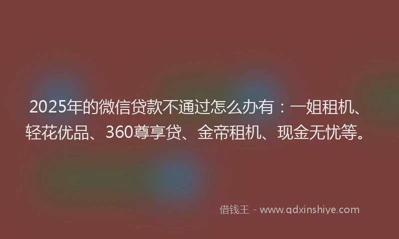 2025年的微信贷款不通过怎么办有：一姐租机、轻花优品、360尊享贷、金帝租机、现金无忧等。