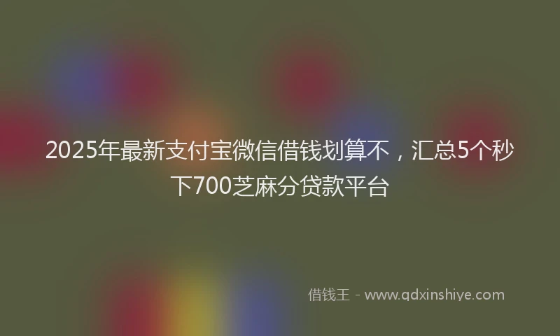 2025年最新支付宝微信借钱划算不，汇总5个秒下700芝麻分贷款平台