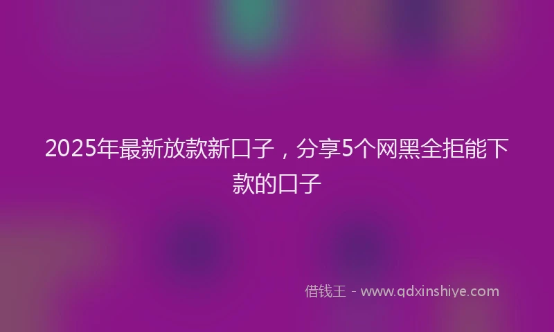 2025年最新放款新口子，分享5个网黑全拒能下款的口子