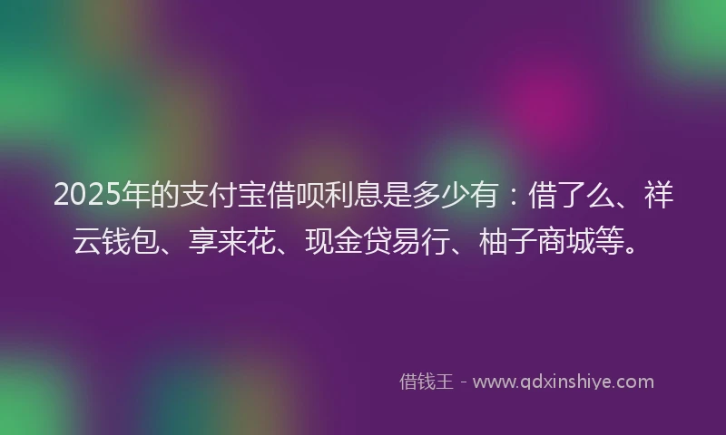 2025年的支付宝借呗利息是多少有：借了么、祥云钱包、享来花、现金贷易行、柚子商城等。