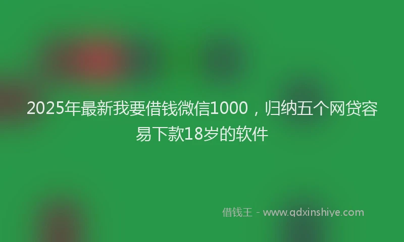 2025年最新我要借钱微信1000，归纳五个网贷容易下款18岁的软件
