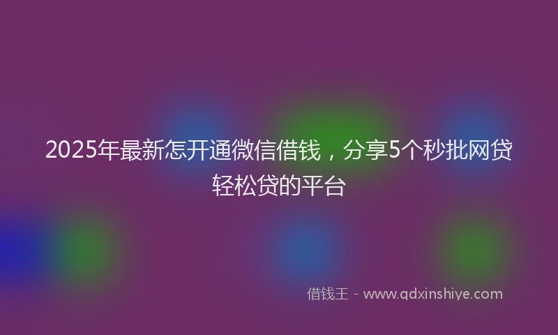 2025年最新怎开通微信借钱，分享5个秒批网贷轻松贷的平台