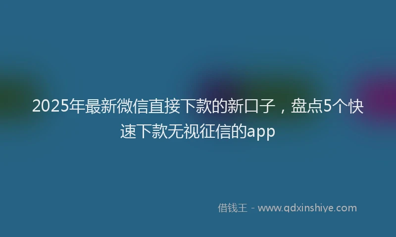 2025年最新微信直接下款的新口子，盘点5个快速下款无视征信的app